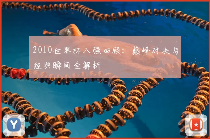 2010世界杯八强回顾:巅峰对决与经典瞬间全解析
