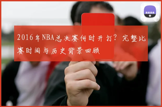 2016年NBA总决赛何时开打?完整比赛时间与历史背景回顾